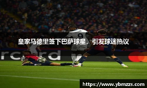 皇家马德里签下巴萨球星，引发球迷热议