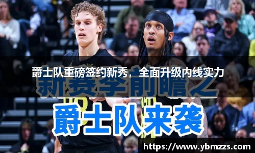 爵士队重磅签约新秀，全面升级内线实力