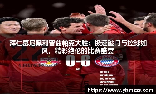 拜仁慕尼黑利普兹帕克大胜：极速破门与控球如风，精彩绝伦的比赛盛宴