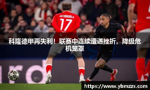 科隆德甲再失利！联赛中连续遭遇挫折，降级危机笼罩
