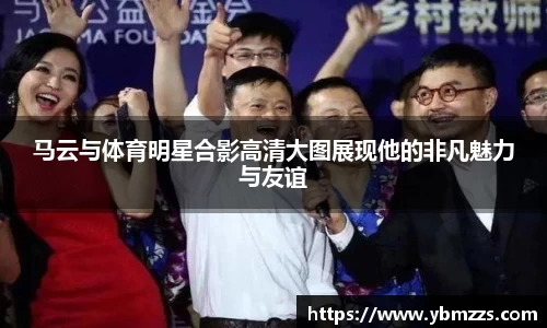 马云与体育明星合影高清大图展现他的非凡魅力与友谊