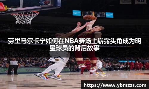 劳里马尔卡宁如何在NBA赛场上崭露头角成为明星球员的背后故事